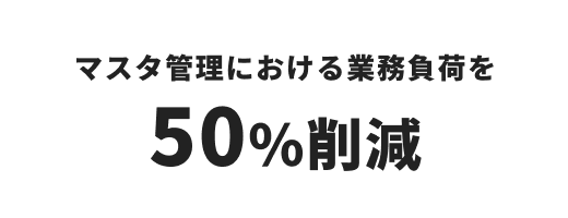 マスタ管理における業務負荷を 50%削減